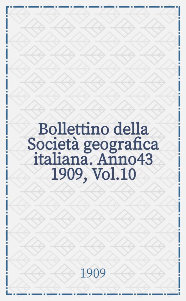 Bollettino della Società geografica italiana. Anno43 1909, Vol.10 (46) P.1, Fasc.1