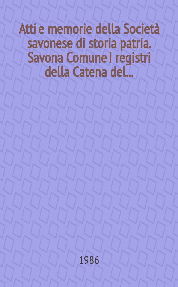 Atti e memorie della Società savonese di storia patria. Savona Comune I registri della Catena del ...
