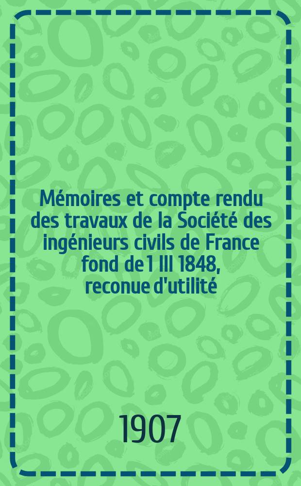 Mémoires et compte rendu des travaux de la Société des ingénieurs civils de France fond de 1 III 1848, reconue d'utilité : Publ. par décret du 22/XII 1860. Année60 1907, №9