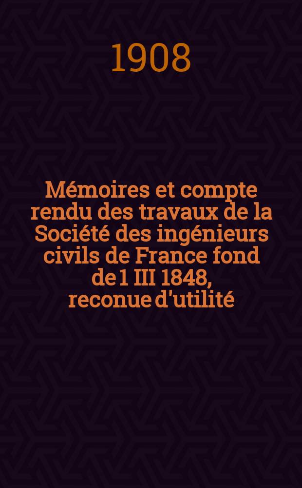 Mémoires et compte rendu des travaux de la Société des ingénieurs civils de France fond de 1 III 1848, reconue d'utilité : Publ. par décret du 22/XII 1860. Année61 1908, №3