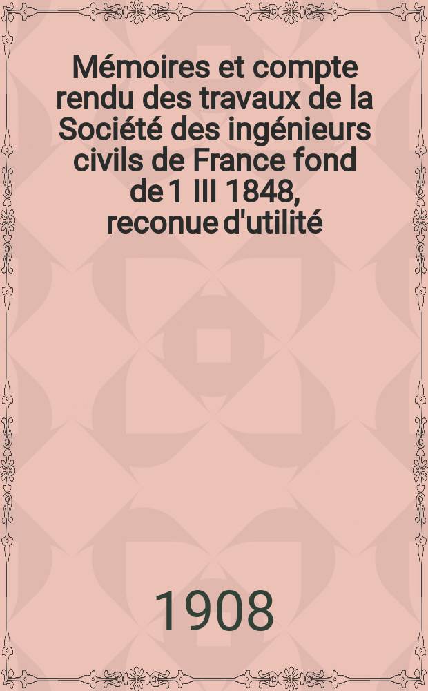 Mémoires et compte rendu des travaux de la Société des ingénieurs civils de France fond de 1 III 1848, reconue d'utilité : Publ. par décret du 22/XII 1860. Année61 1908, №12