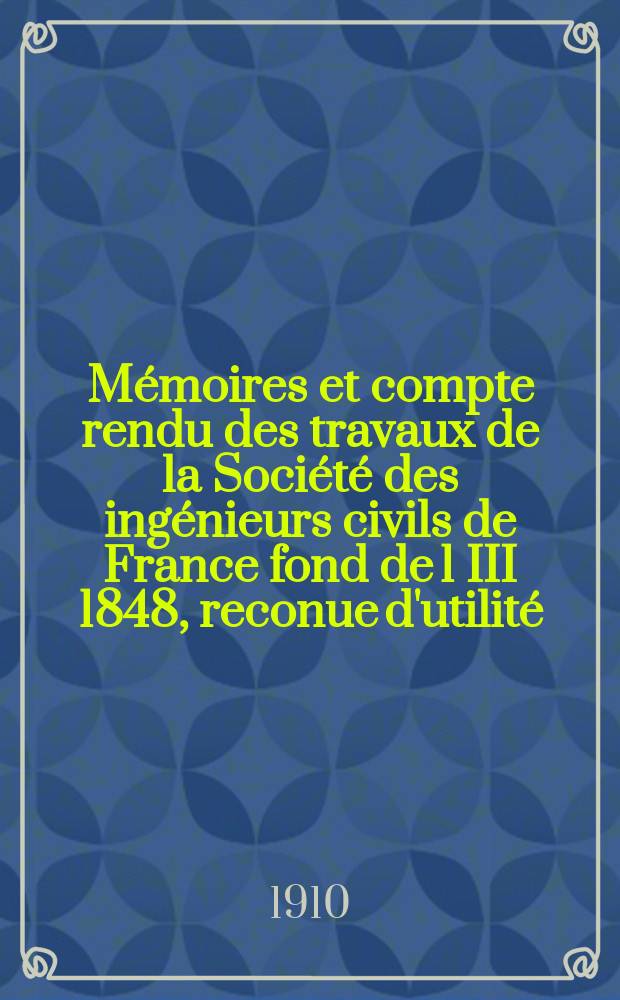 Mémoires et compte rendu des travaux de la Société des ingénieurs civils de France fond de 1 III 1848, reconue d'utilité : Publ. par décret du 22/XII 1860. [Année63] 1910, №7