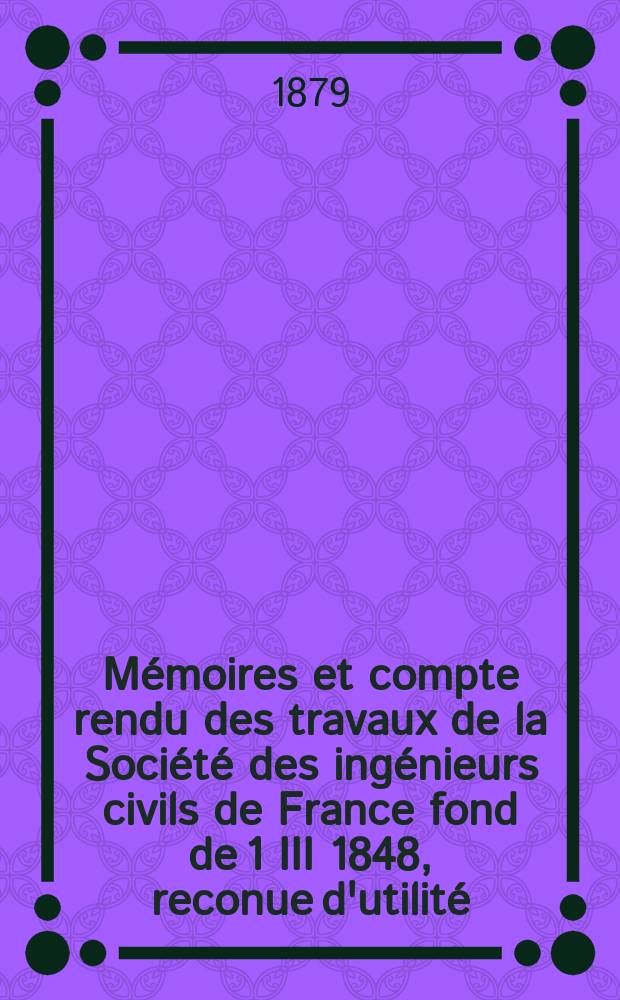 Mémoires et compte rendu des travaux de la Société des ingénieurs civils de France fond de 1 III 1848, reconue d'utilité : Publ. par décret du 22/XII 1860. Année32 1879, Cahier4(54)