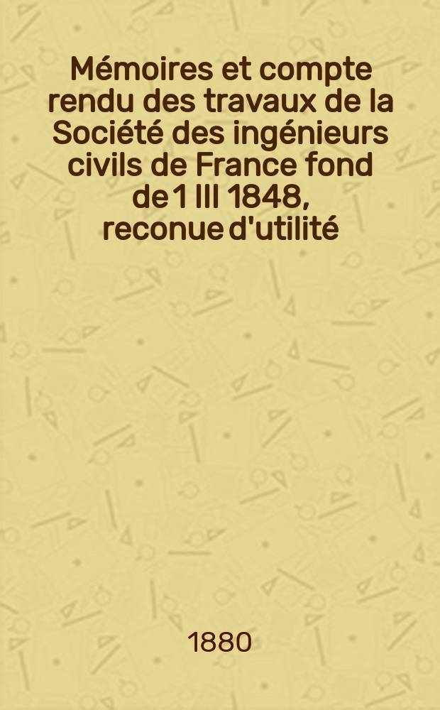 Mémoires et compte rendu des travaux de la Société des ingénieurs civils de France fond de 1 III 1848, reconue d'utilité : Publ. par décret du 22/XII 1860. Mémoires et compte rendu des travaux de la Société des ingénieurs civils de France fond de 1 III 1848, reconue d'utilité