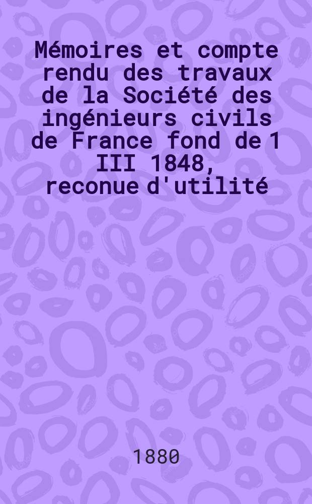 Mémoires et compte rendu des travaux de la Société des ingénieurs civils de France fond de 1 III 1848, reconue d'utilité : Publ. par décret du 22/XII 1860. Année33 1880, Cahier1