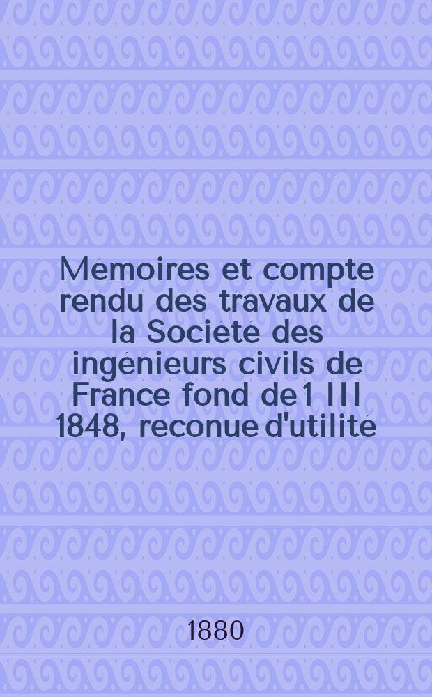 Mémoires et compte rendu des travaux de la Société des ingénieurs civils de France fond de 1 III 1848, reconue d'utilité : Publ. par décret du 22/XII 1860. Année33 1880, Cahier9