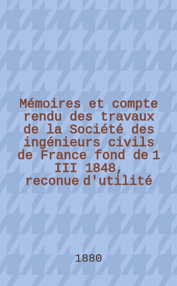 Mémoires et compte rendu des travaux de la Société des ingénieurs civils de France fond de 1 III 1848, reconue d'utilité : Publ. par décret du 22/XII 1860. Année33 1880, Cahier11