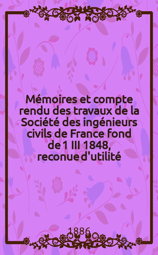 M&eacute;moires et compte rendu des travaux de la Soci&eacute;t&eacute; des ing&eacute;nieurs civils de France fond de 1 III 1848, reconue d'utilit&eacute; : Publ. par d&eacute;cret du 22/XII 1860. Ann&eacute;e39 1886, Cahier5