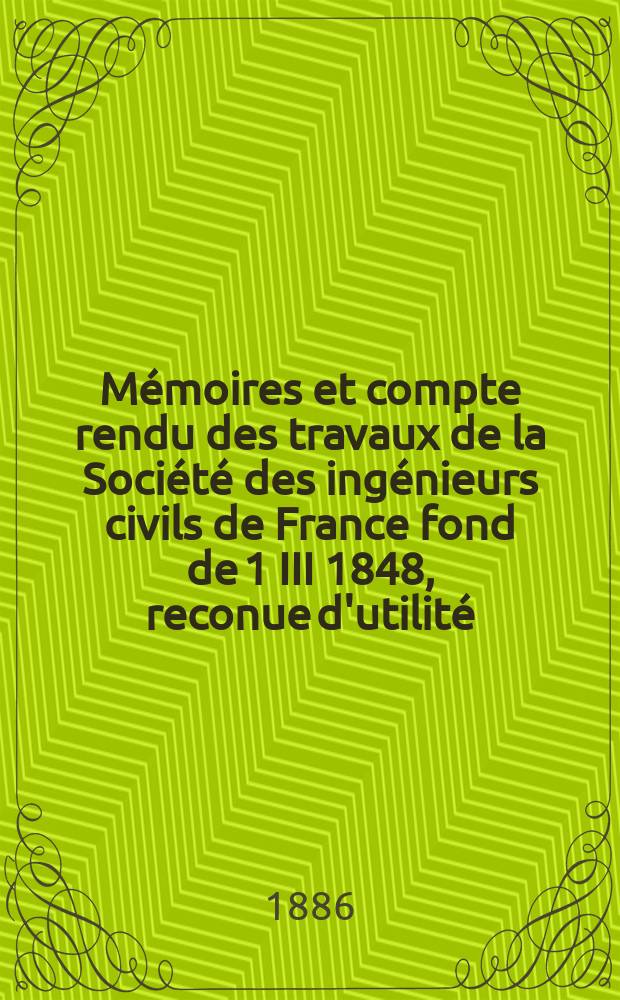 Mémoires et compte rendu des travaux de la Société des ingénieurs civils de France fond de 1 III 1848, reconue d'utilité : Publ. par décret du 22/XII 1860. Année39 1886, Cahier6