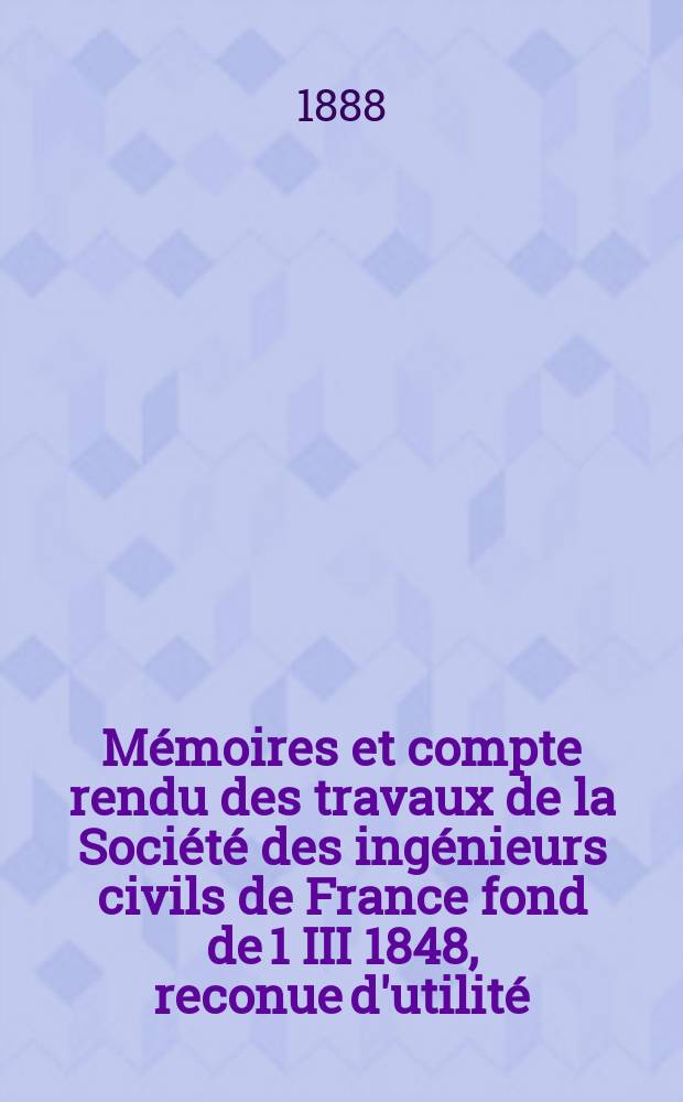 Mémoires et compte rendu des travaux de la Société des ingénieurs civils de France fond de 1 III 1848, reconue d'utilité : Publ. par décret du 22/XII 1860. Année41 1888, Cahier10