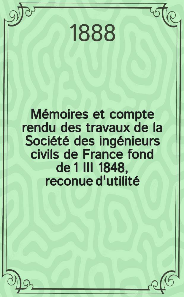 Mémoires et compte rendu des travaux de la Société des ingénieurs civils de France fond de 1 III 1848, reconue d'utilité : Publ. par décret du 22/XII 1860. Année41 1888, Cahier11