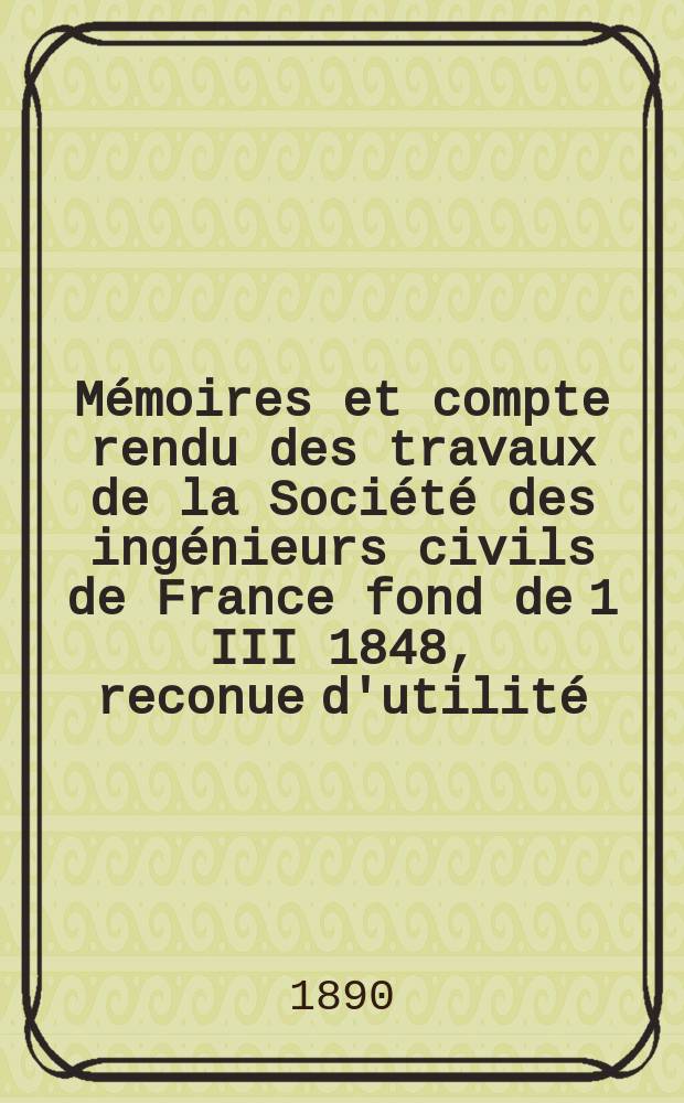 M&eacute;moires et compte rendu des travaux de la Soci&eacute;t&eacute; des ing&eacute;nieurs civils de France fond de 1 III 1848, reconue d'utilit&eacute; : Publ. par d&eacute;cret du 22/XII 1860. Ann&eacute;e43 1890, Cahier2