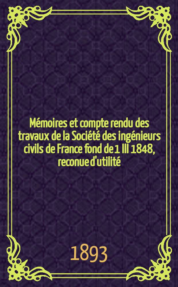 Mémoires et compte rendu des travaux de la Société des ingénieurs civils de France fond de 1 III 1848, reconue d'utilité : Publ. par décret du 22/XII 1860. Année46 1893, Cahier5