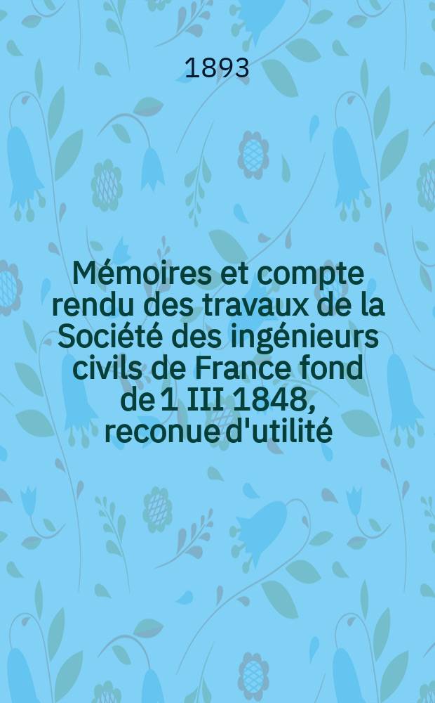 Mémoires et compte rendu des travaux de la Société des ingénieurs civils de France fond de 1 III 1848, reconue d'utilité : Publ. par décret du 22/XII 1860. Année46 1893, Cahier6