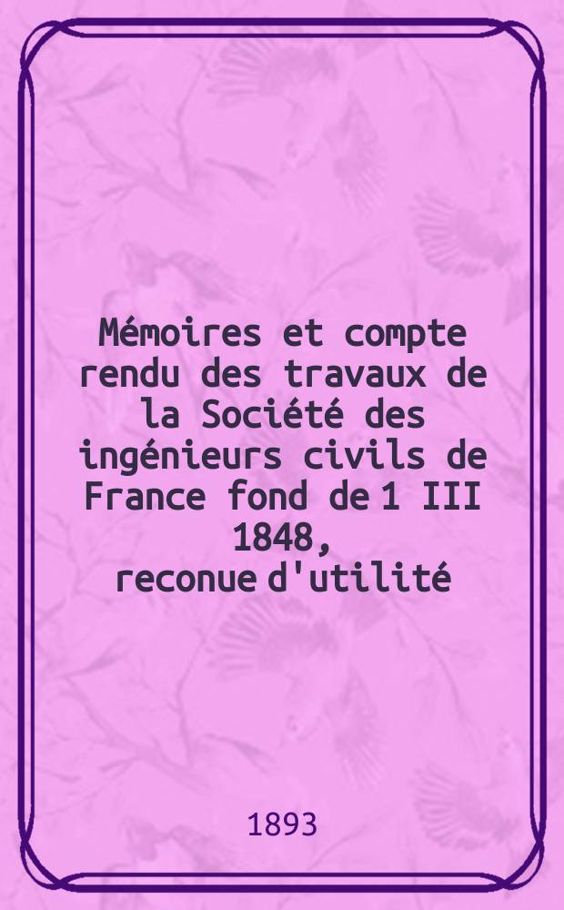 Mémoires et compte rendu des travaux de la Société des ingénieurs civils de France fond de 1 III 1848, reconue d'utilité : Publ. par décret du 22/XII 1860. Année46 1893, Cahier8