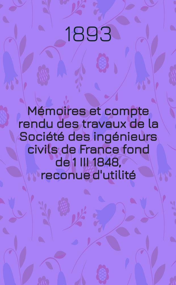 Mémoires et compte rendu des travaux de la Société des ingénieurs civils de France fond de 1 III 1848, reconue d'utilité : Publ. par décret du 22/XII 1860. Année46 1893, Cahier11