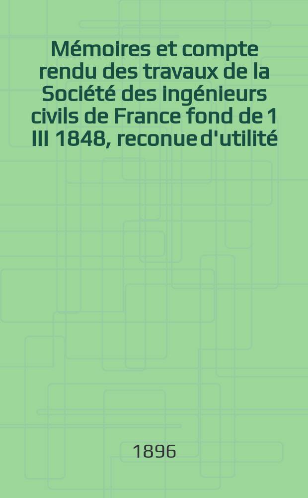 Mémoires et compte rendu des travaux de la Société des ingénieurs civils de France fond de 1 III 1848, reconue d'utilité : Publ. par décret du 22/XII 1860. Année49 1896, №2