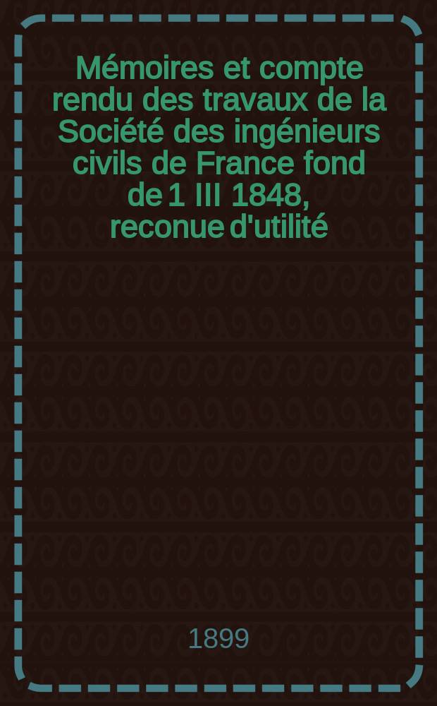 Mémoires et compte rendu des travaux de la Société des ingénieurs civils de France fond de 1 III 1848, reconue d'utilité : Publ. par décret du 22/XII 1860. Année52 1899, №4