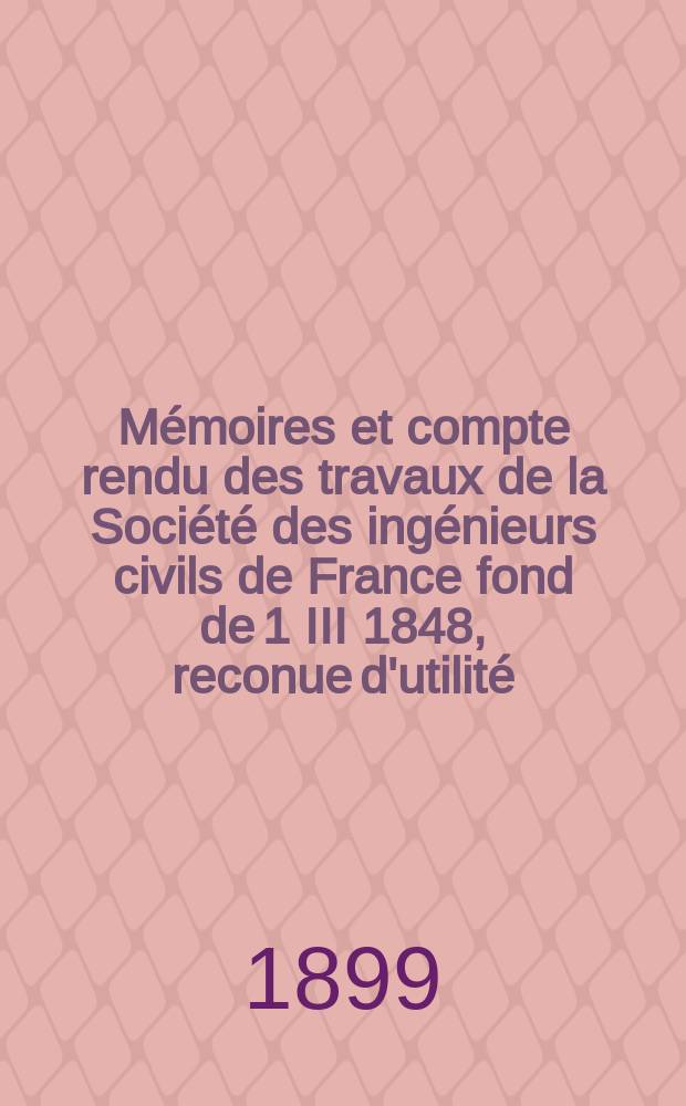 Mémoires et compte rendu des travaux de la Société des ingénieurs civils de France fond de 1 III 1848, reconue d'utilité : Publ. par décret du 22/XII 1860. Année52 1899, №6