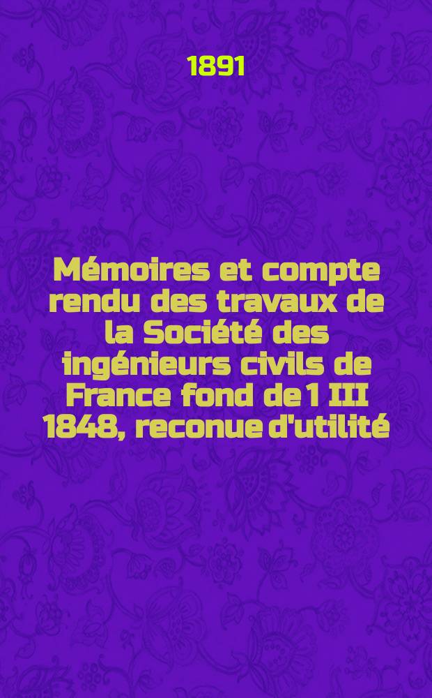 Mémoires et compte rendu des travaux de la Société des ingénieurs civils de France fond de 1 III 1848, reconue d'utilité : Publ. par décret du 22/XII 1860. Année44 1891, Cahier1