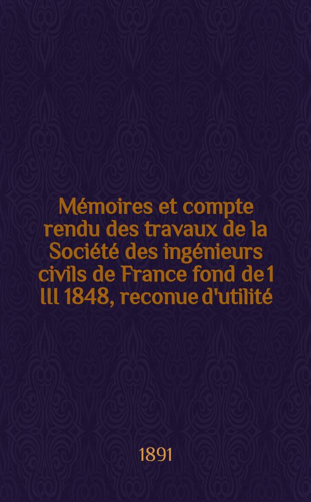 Mémoires et compte rendu des travaux de la Société des ingénieurs civils de France fond de 1 III 1848, reconue d'utilité : Publ. par décret du 22/XII 1860. Année44 1891, Cahier4