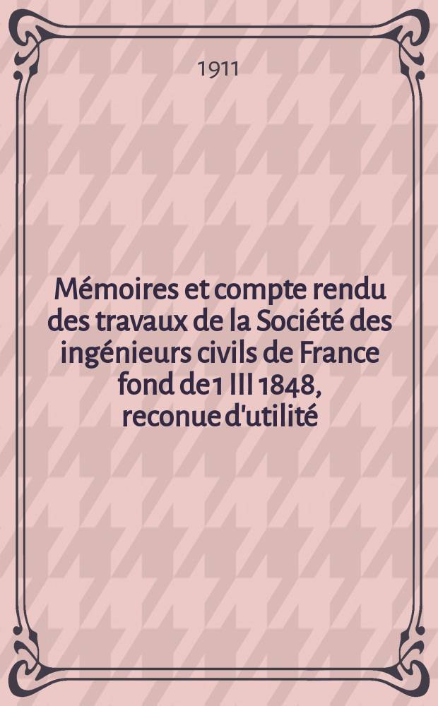 Mémoires et compte rendu des travaux de la Société des ingénieurs civils de France fond de 1 III 1848, reconue d'utilité : Publ. par décret du 22/XII 1860. Année64 1911, №4