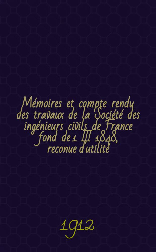 Mémoires et compte rendu des travaux de la Société des ingénieurs civils de France fond de 1 III 1848, reconue d'utilité : Publ. par décret du 22/XII 1860. Année65 1912, №3