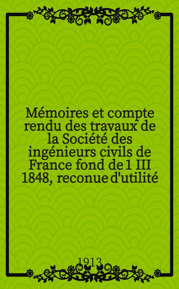 Mémoires et compte rendu des travaux de la Société des ingénieurs civils de France fond de 1 III 1848, reconue d'utilité : Publ. par décret du 22/XII 1860. Année66 1913, №1
