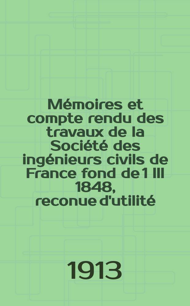 Mémoires et compte rendu des travaux de la Société des ingénieurs civils de France fond de 1 III 1848, reconue d'utilité : Publ. par décret du 22/XII 1860. Année66 1913, №6