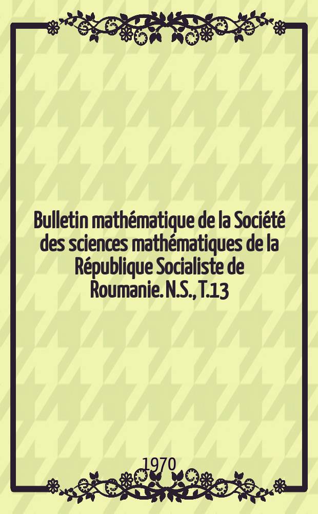 Bulletin mathématique de la Société des sciences mathématiques de la République Socialiste de Roumanie. N.S., T.13(61) 1969, №4