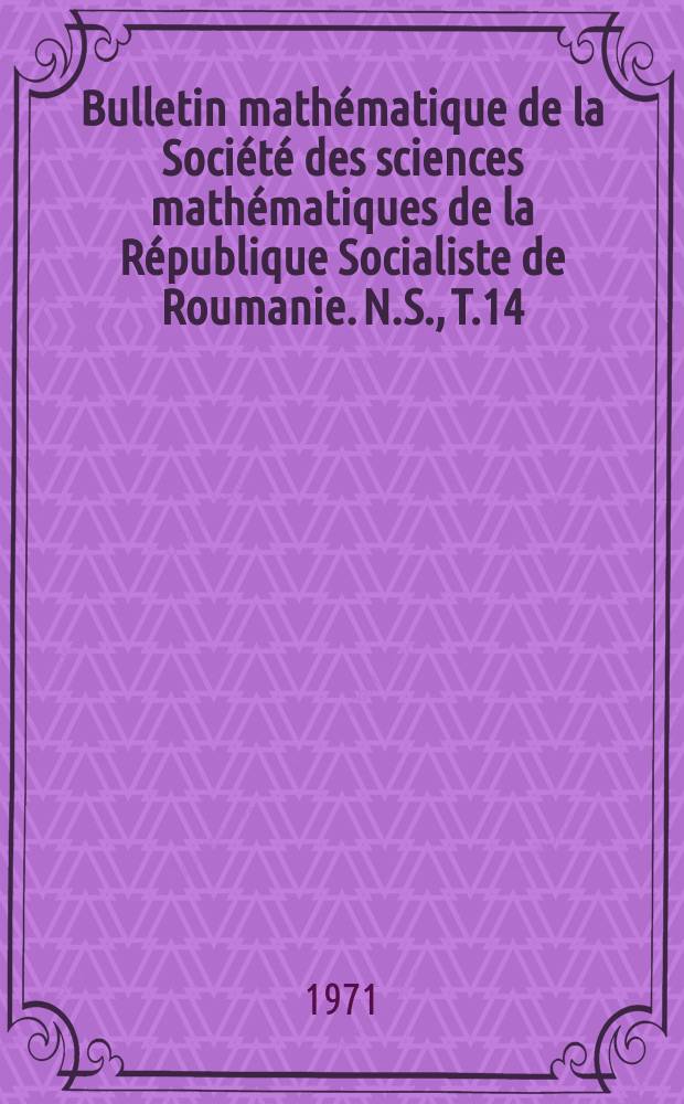 Bulletin mathématique de la Société des sciences mathématiques de la République Socialiste de Roumanie. N.S., T.14(62) 1970, №1