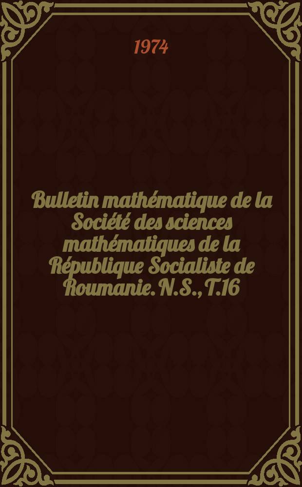 Bulletin mathématique de la Société des sciences mathématiques de la République Socialiste de Roumanie. N.S., T.16(64) 1972, №3