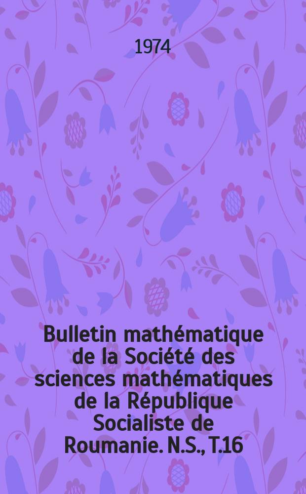 Bulletin mathématique de la Société des sciences mathématiques de la République Socialiste de Roumanie. N.S., T.16(64) 1972, №4