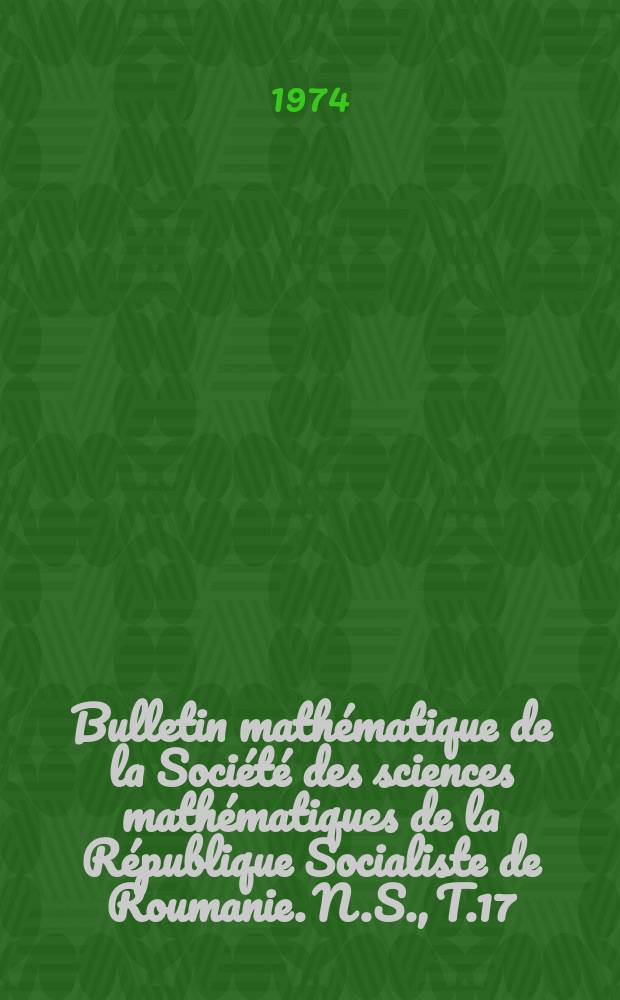 Bulletin mathématique de la Société des sciences mathématiques de la République Socialiste de Roumanie. N.S., T.17(65) 1973, №1