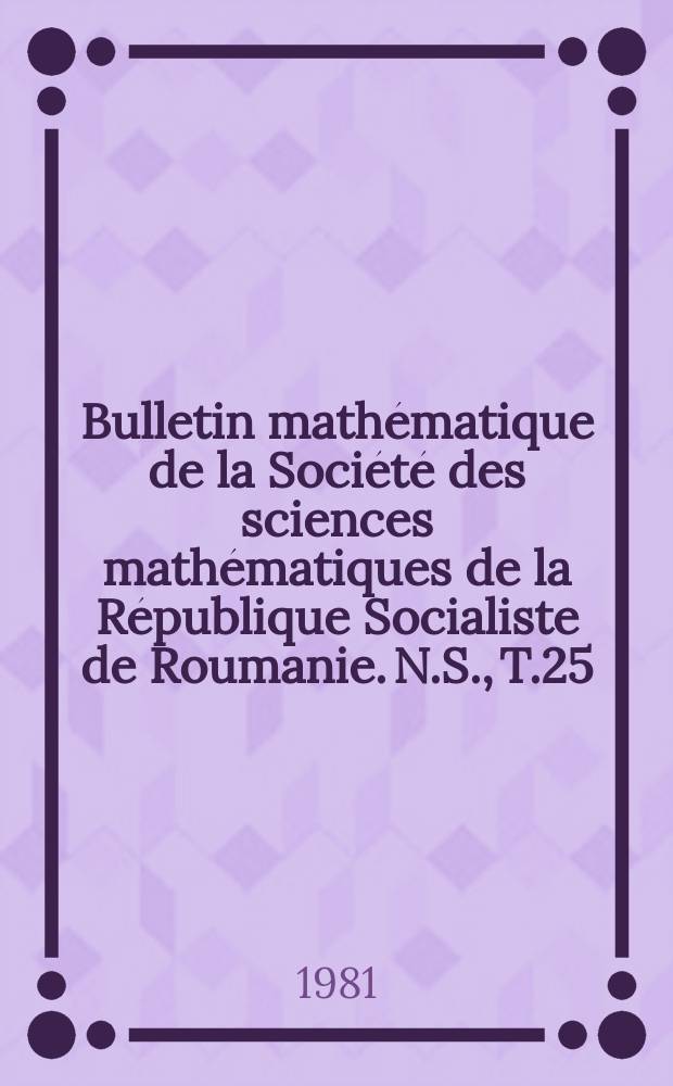 Bulletin math&eacute;matique de la Soci&eacute;t&eacute; des sciences math&eacute;matiques de la R&eacute;publique Socialiste de Roumanie. N.S., T.25(73), №3