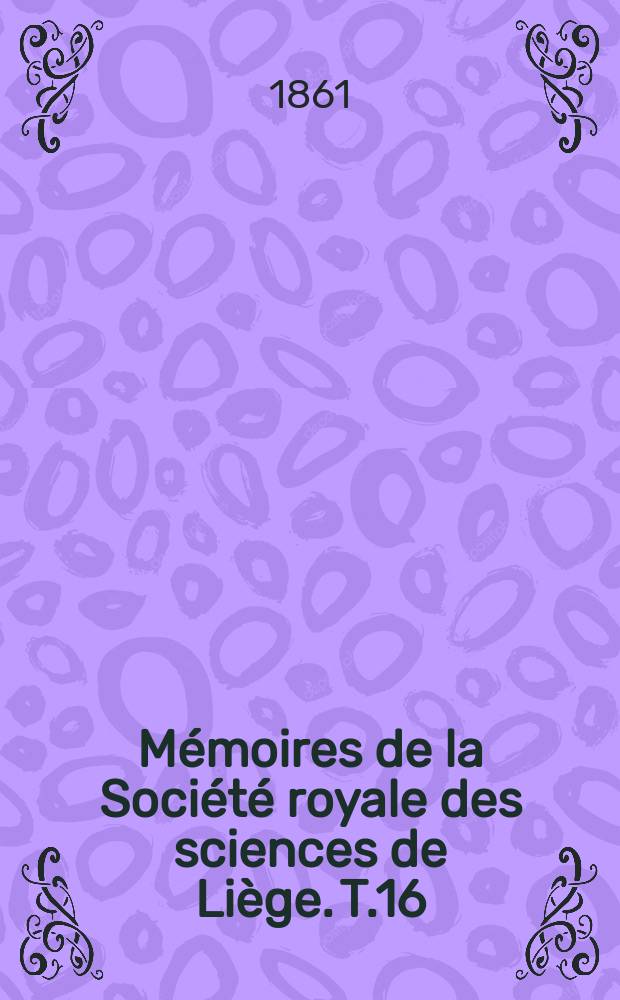 M&eacute;moires de la Soci&eacute;t&eacute; royale des sciences de Li&egrave;ge. T.16