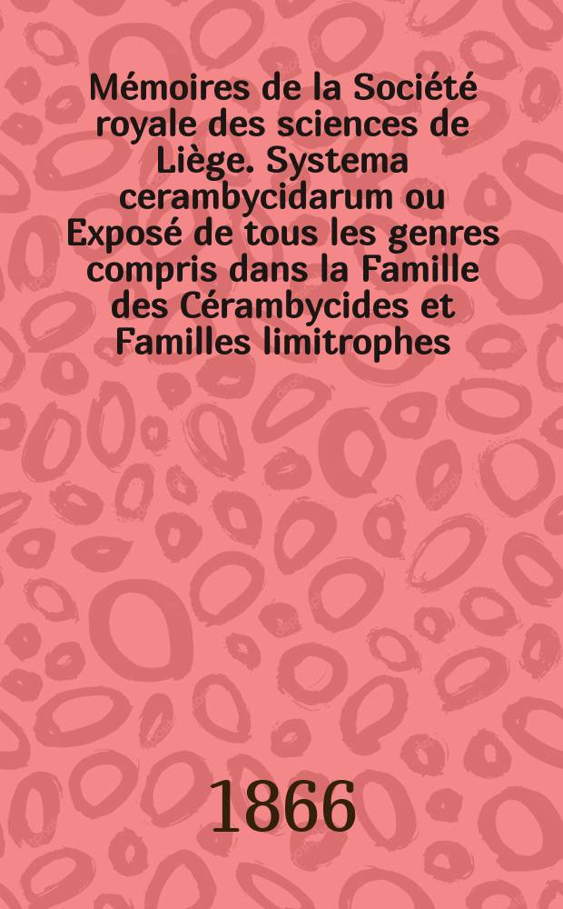 Mémoires de la Société royale des sciences de Liège. Systema cerambycidarum ou Exposé de tous les genres compris dans la Famille des Cérambycides et Familles limitrophes