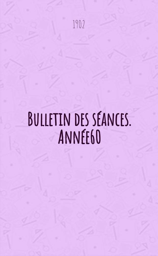 Bulletin des s&eacute;ances. Ann&eacute;e60 : 1902
