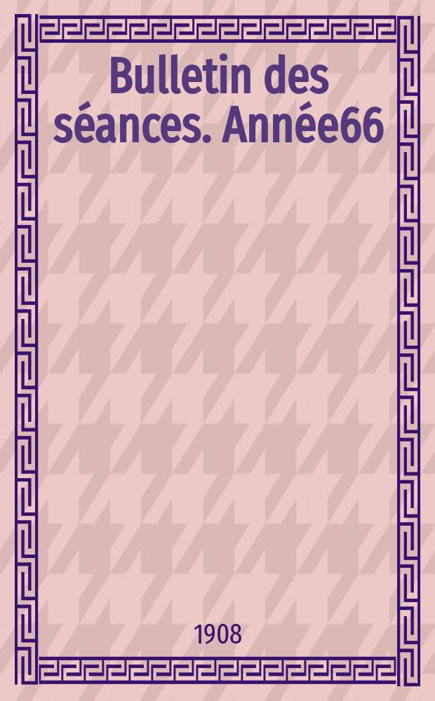 Bulletin des séances. Année66 : 1908
