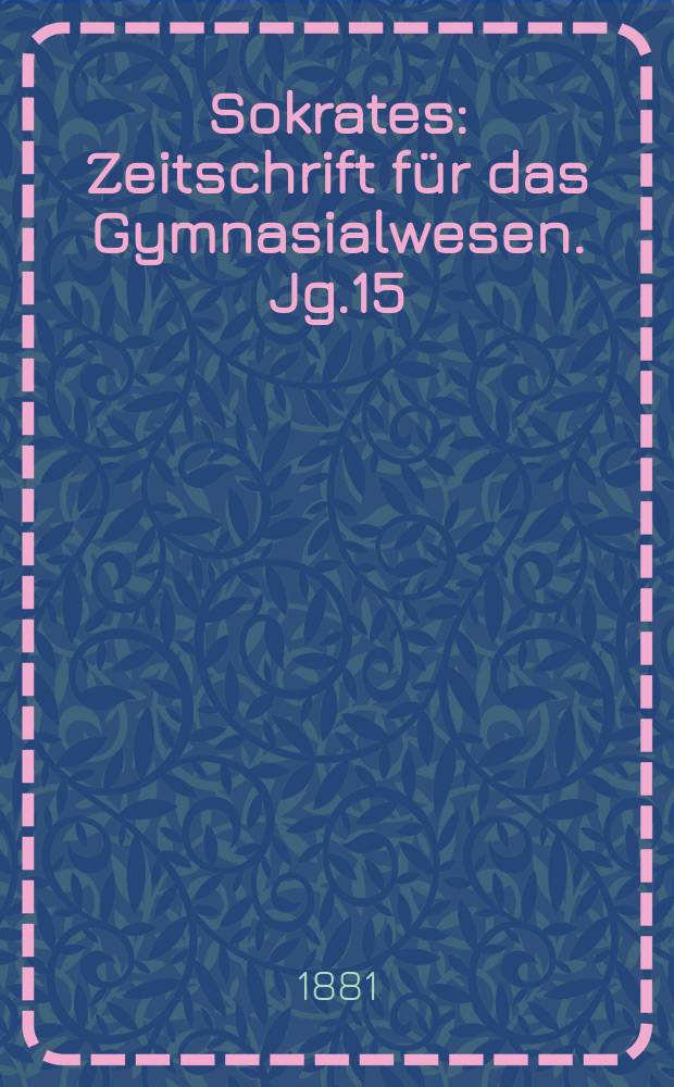 Sokrates : Zeitschrift für das Gymnasialwesen. Jg.15(35) 1881, H.6