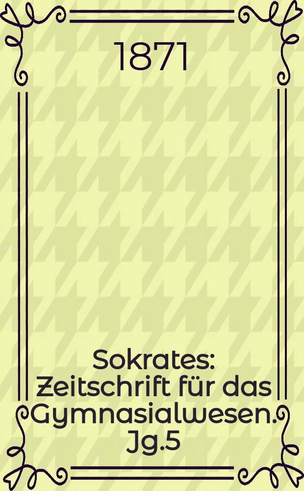 Sokrates : Zeitschrift für das Gymnasialwesen. Jg.5(25) 1871, Bd.1, H.1