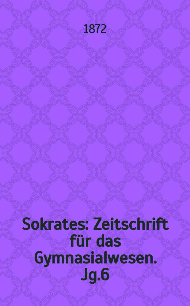 Sokrates : Zeitschrift für das Gymnasialwesen. Jg.6(26) 1872, Bd.2, H.9