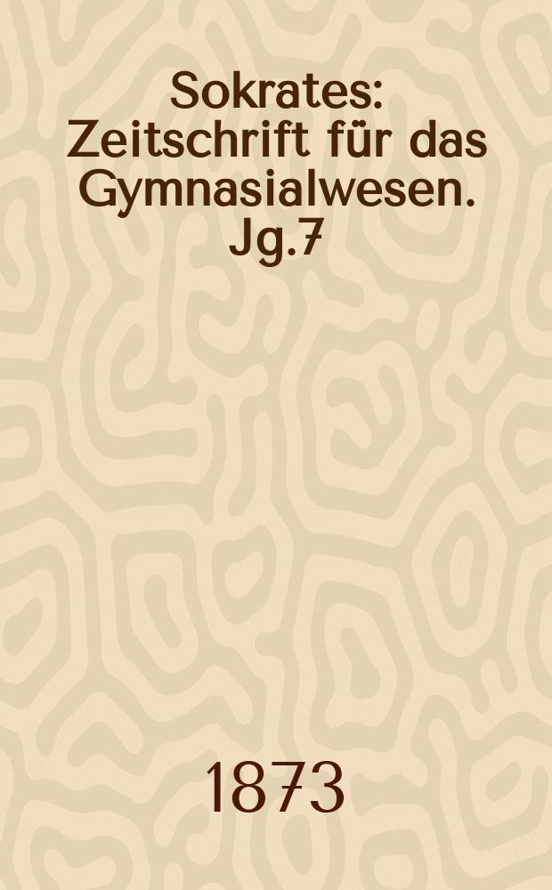 Sokrates : Zeitschrift für das Gymnasialwesen. Jg.7(27) 1873, Bd.2, H.9