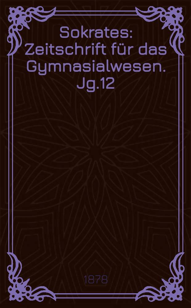 Sokrates : Zeitschrift für das Gymnasialwesen. Jg.12(32) 1878, H.12