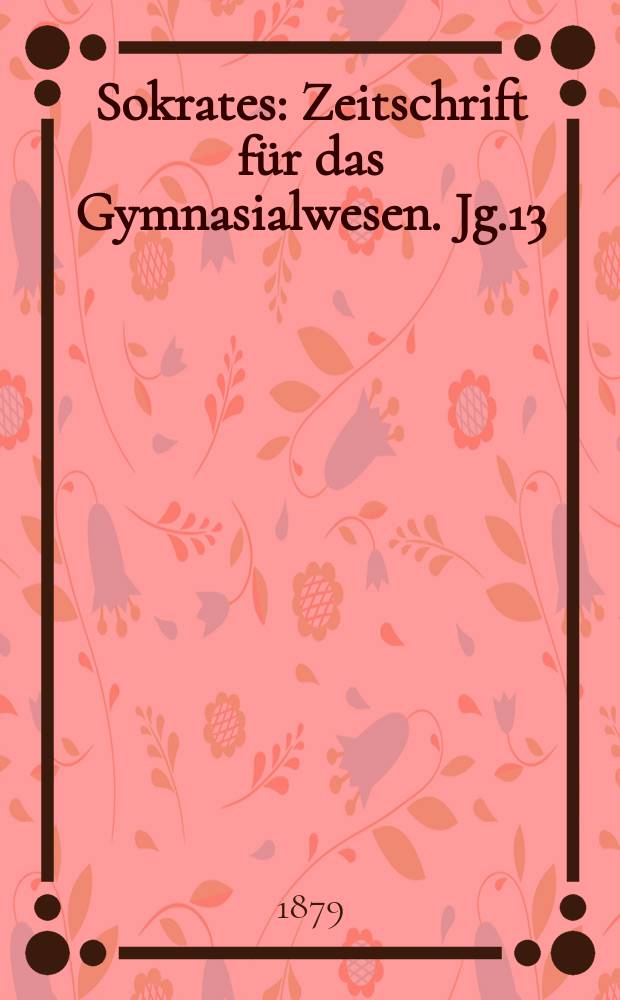 Sokrates : Zeitschrift für das Gymnasialwesen. Jg.13(33) 1879, H.1