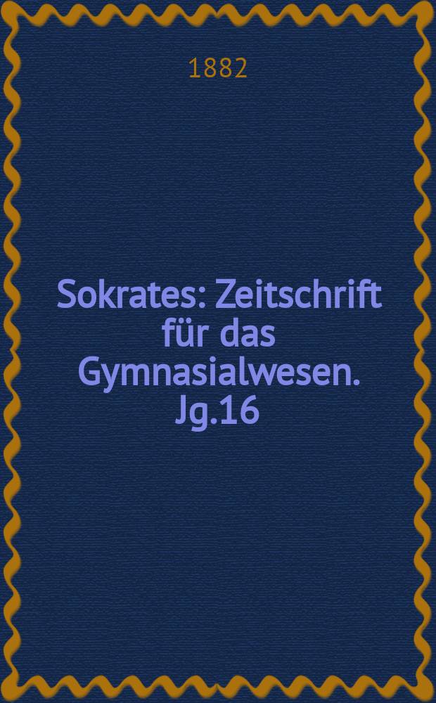 Sokrates : Zeitschrift für das Gymnasialwesen. Jg.16(36) 1882, H.10