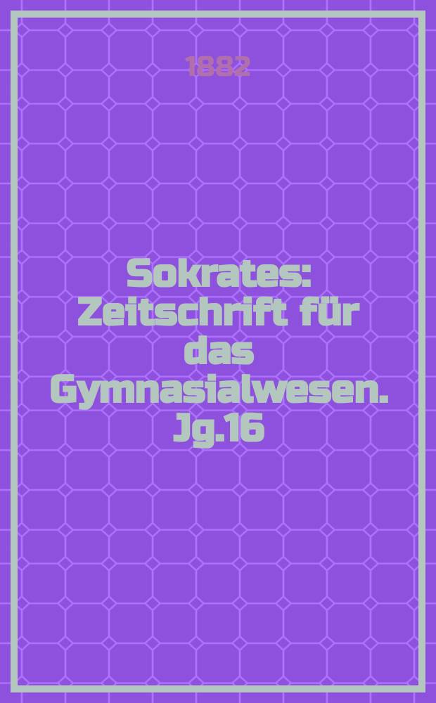 Sokrates : Zeitschrift für das Gymnasialwesen. Jg.16(36) 1882, H.11