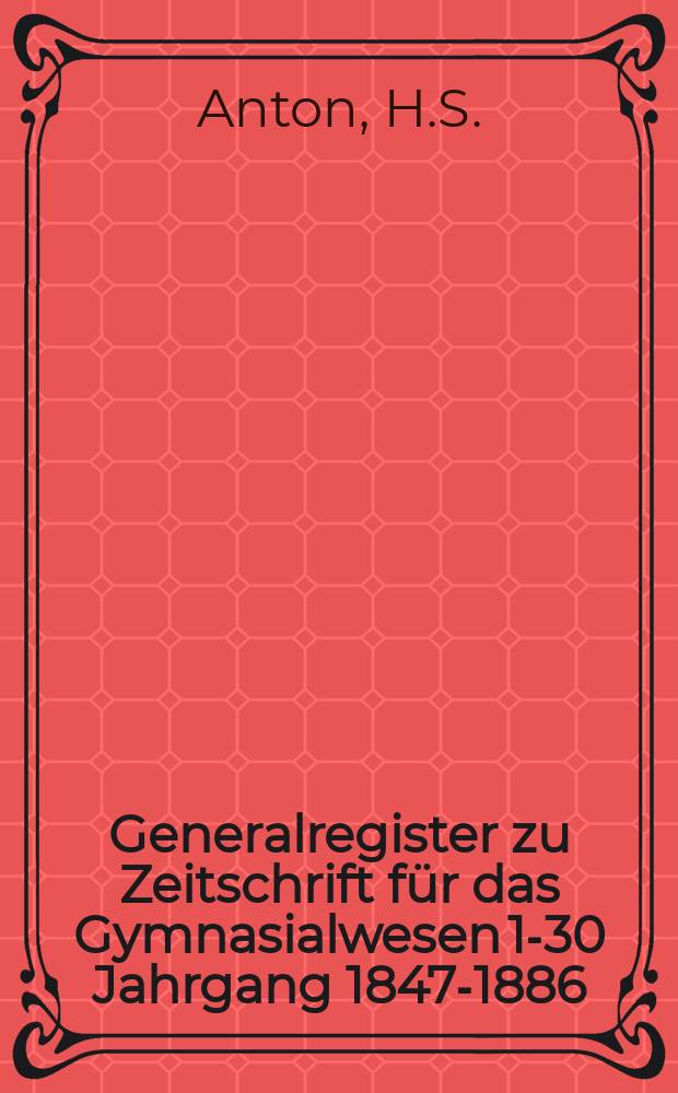 Generalregister zu Zeitschrift f&uuml;r das Gymnasialwesen 1-30 Jahrgang 1847-1886