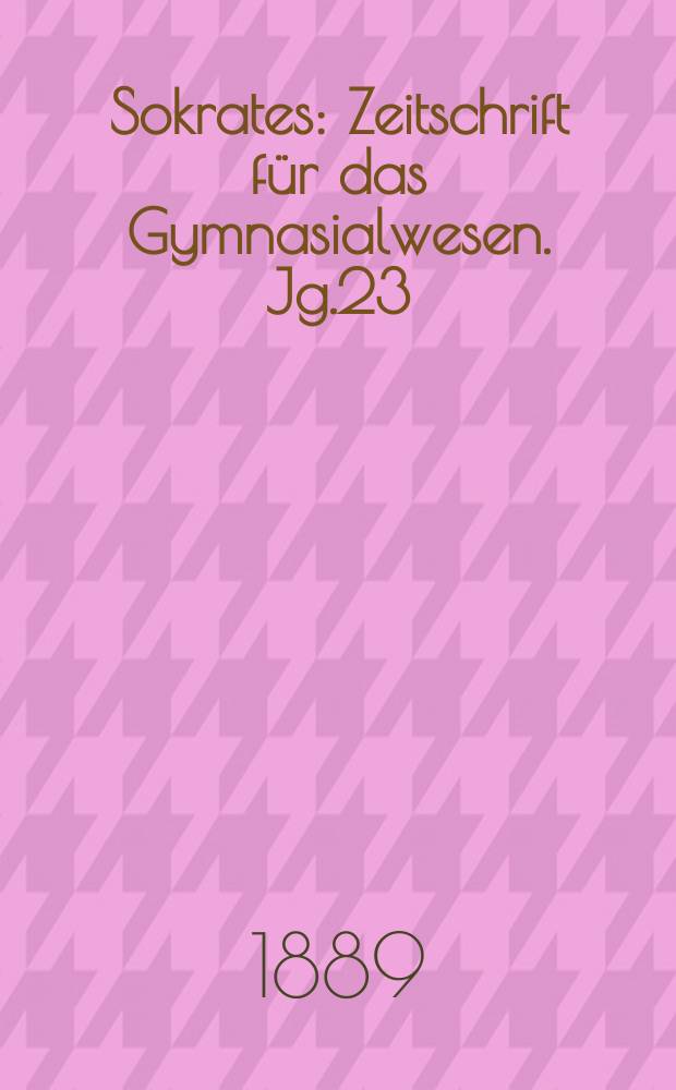 Sokrates : Zeitschrift für das Gymnasialwesen. Jg.23(43) 1889, H.4