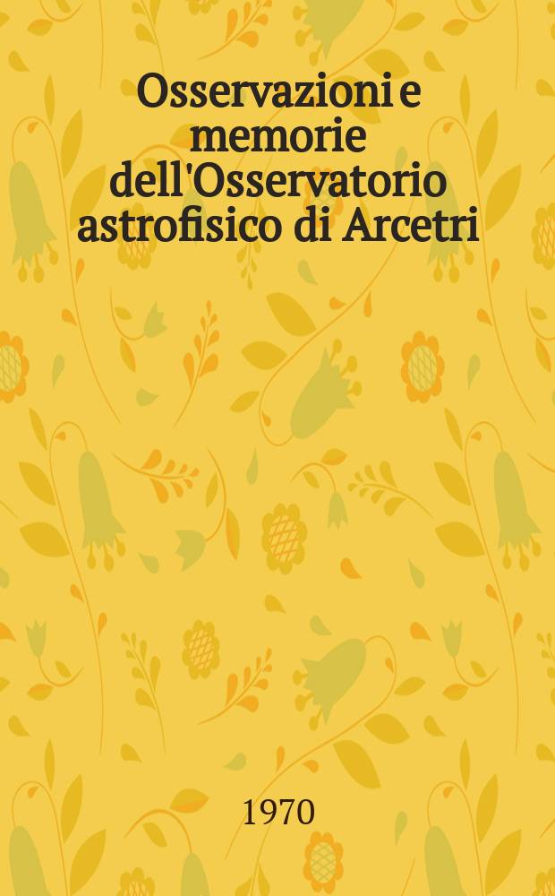 Osservazioni e memorie dell'Osservatorio astrofisico di Arcetri : Pubblicazioni della Università degli studi di Firenze Facoltà di scienze matematiche, fisiche e naturali. 93